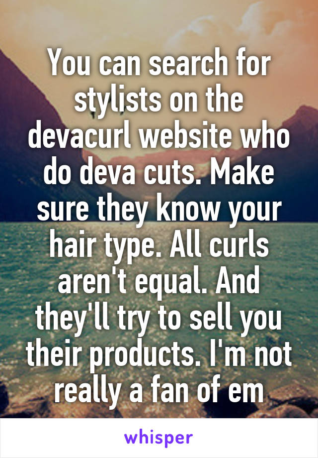 You can search for stylists on the devacurl website who do deva cuts. Make sure they know your hair type. All curls aren't equal. And they'll try to sell you their products. I'm not really a fan of em