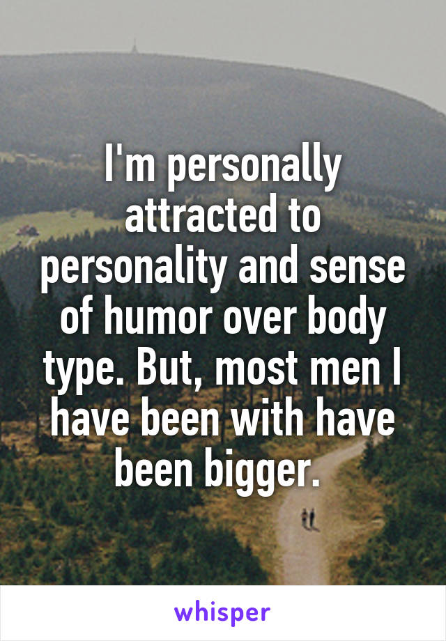 I'm personally attracted to personality and sense of humor over body type. But, most men I have been with have been bigger. 