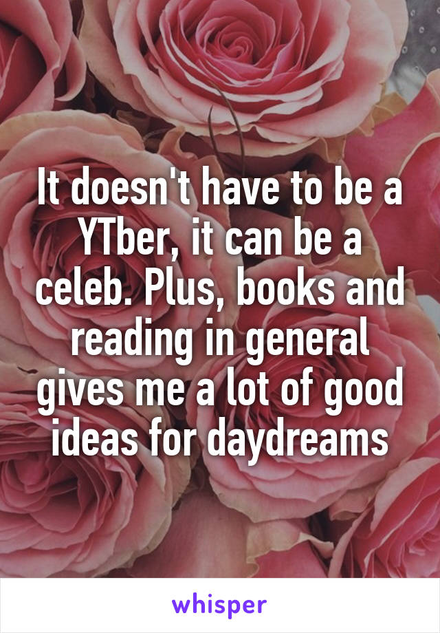 It doesn't have to be a YTber, it can be a celeb. Plus, books and reading in general gives me a lot of good ideas for daydreams
