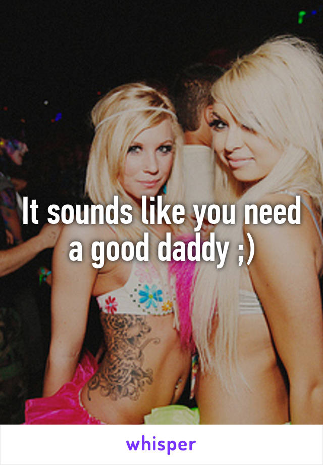It sounds like you need a good daddy ;)
