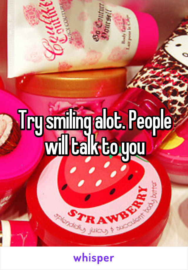 Try smiling alot. People will talk to you
