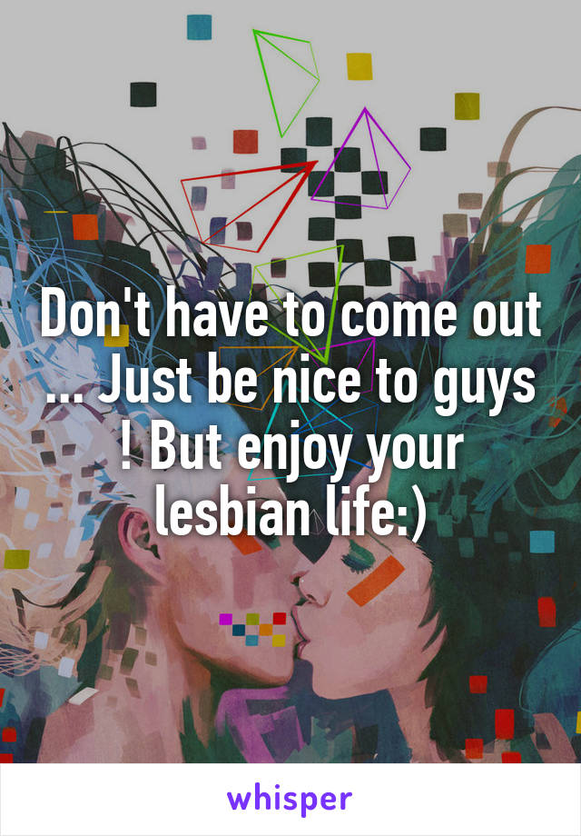Don't have to come out ... Just be nice to guys ! But enjoy your lesbian life:)