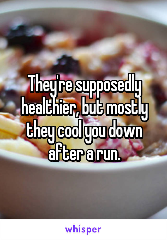 They're supposedly healthier, but mostly they cool you down after a run.