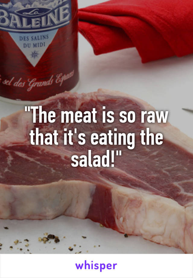 "The meat is so raw that it's eating the salad!"