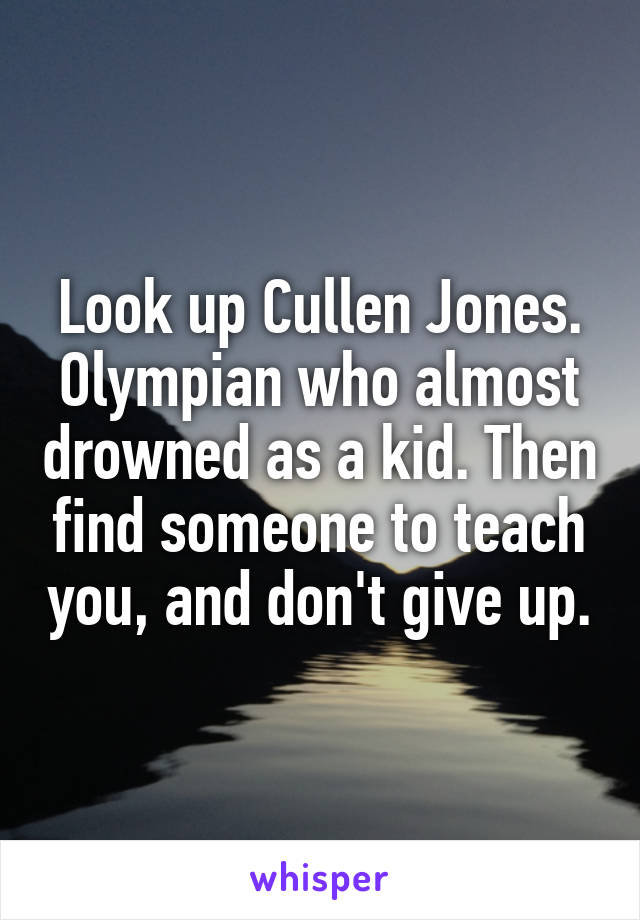 Look up Cullen Jones. Olympian who almost drowned as a kid. Then find someone to teach you, and don't give up.