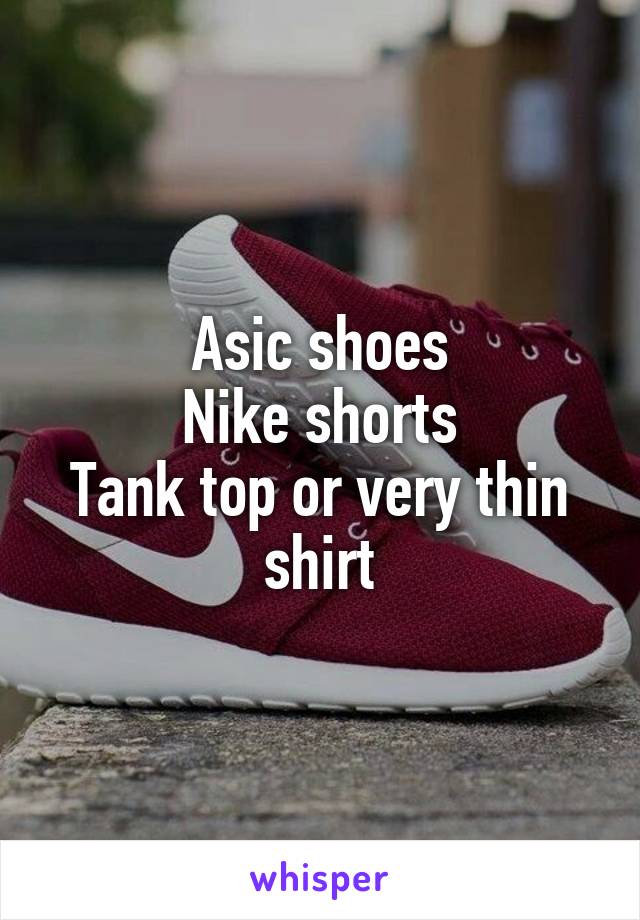 Asic shoes
Nike shorts
Tank top or very thin shirt