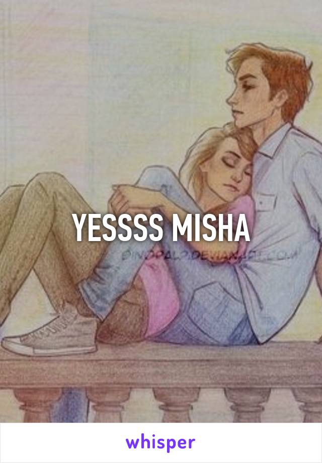 YESSSS MISHA