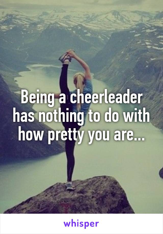 Being a cheerleader has nothing to do with how pretty you are...