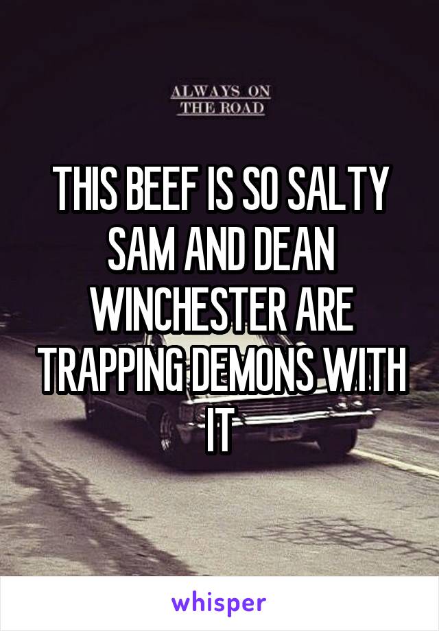 THIS BEEF IS SO SALTY SAM AND DEAN WINCHESTER ARE TRAPPING DEMONS WITH IT