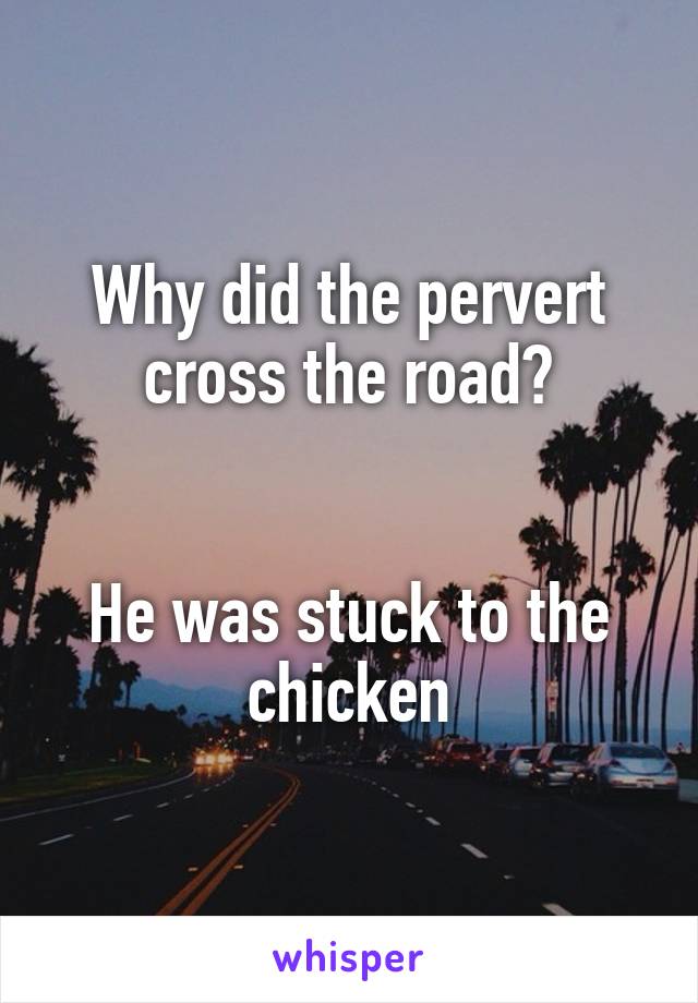 Why did the pervert cross the road?


He was stuck to the chicken