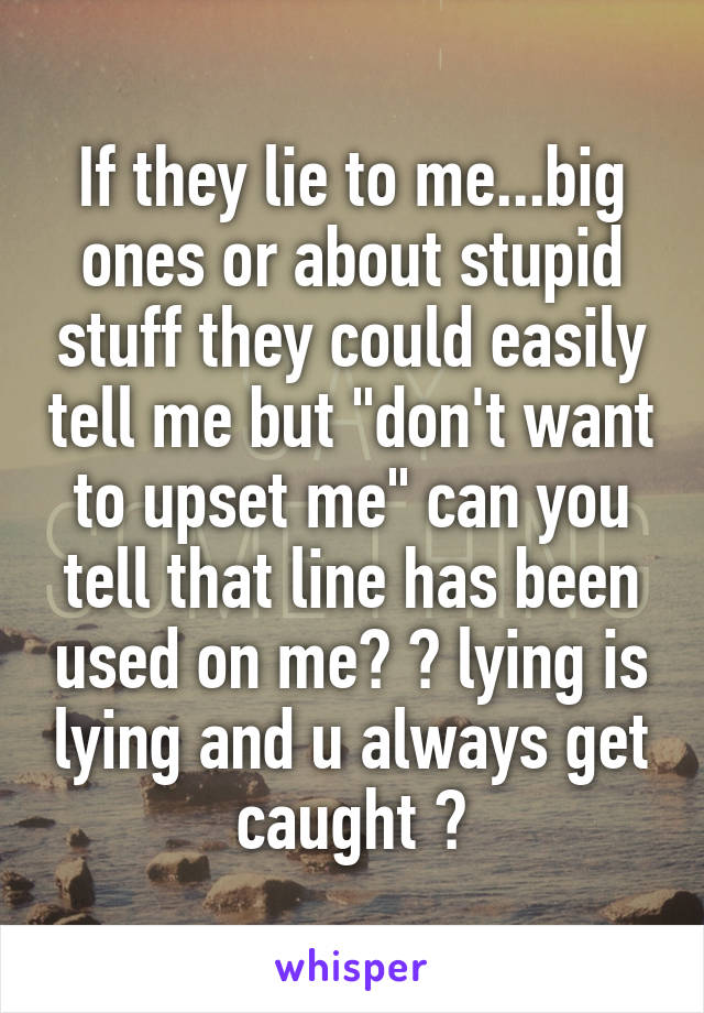 If they lie to me...big ones or about stupid stuff they could easily tell me but "don't want to upset me" can you tell that line has been used on me? 😂 lying is lying and u always get caught 😋