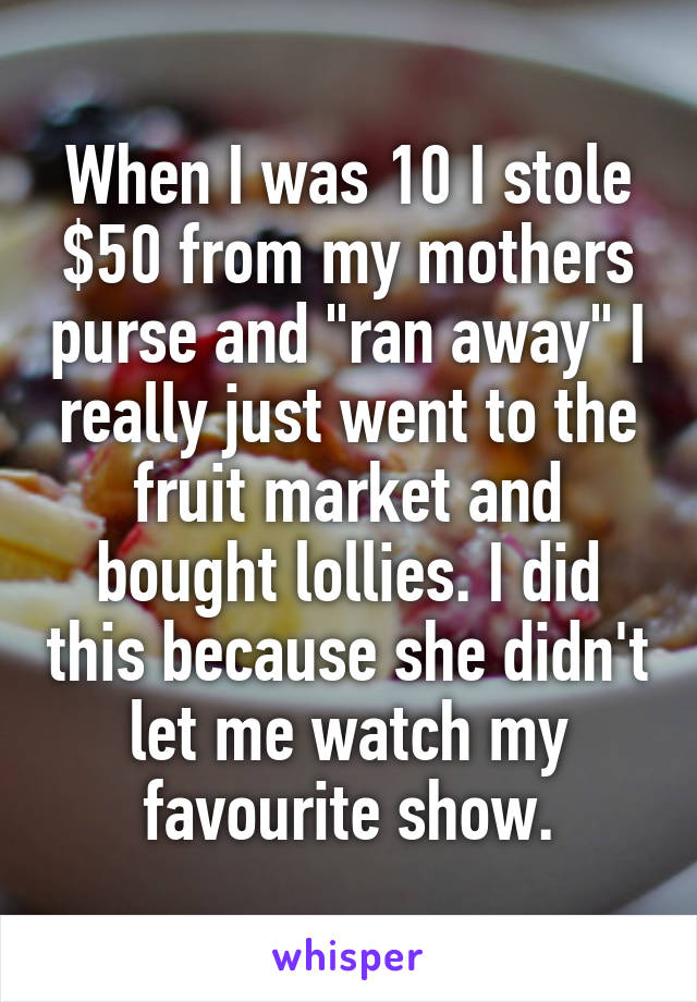 When I was 10 I stole $50 from my mothers purse and "ran away" I really just went to the fruit market and bought lollies. I did this because she didn't let me watch my favourite show.