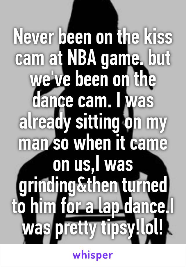 Never been on the kiss cam at NBA game. but we've been on the dance cam. I was already sitting on my man so when it came on us,I was grinding&then turned to him for a lap dance.I was pretty tipsy!lol!