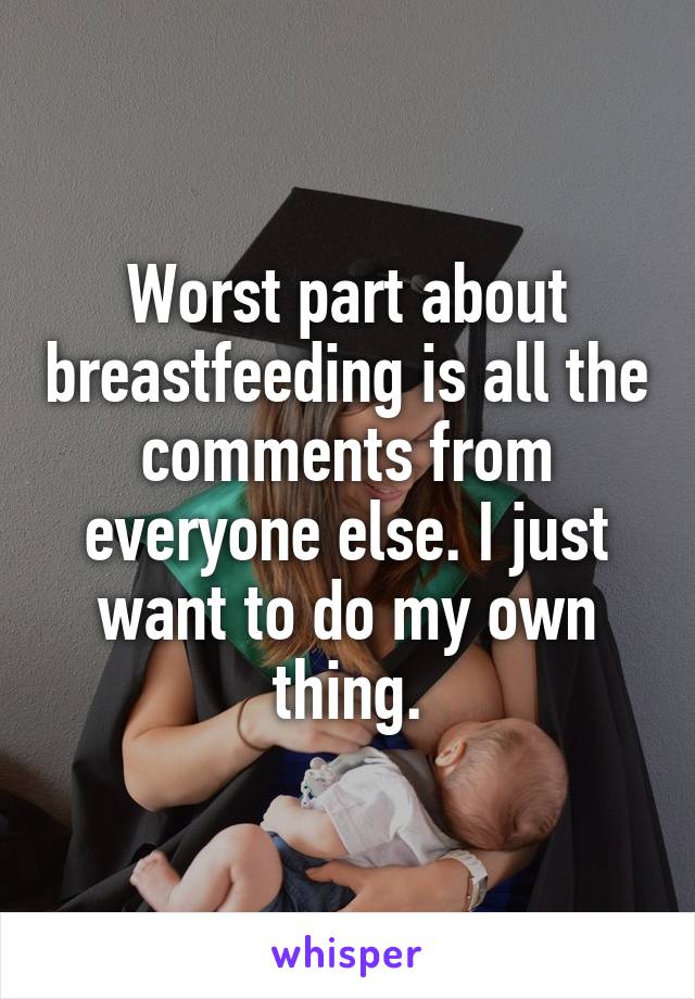 Worst part about breastfeeding is all the comments from everyone else. I just want to do my own thing.