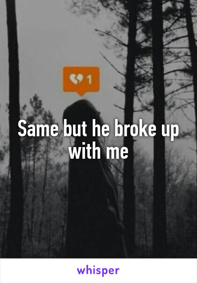 Same but he broke up with me