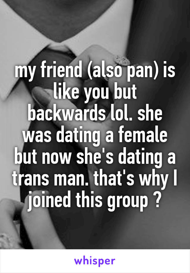 my friend (also pan) is like you but backwards lol. she was dating a female but now she's dating a trans man. that's why I joined this group 😊