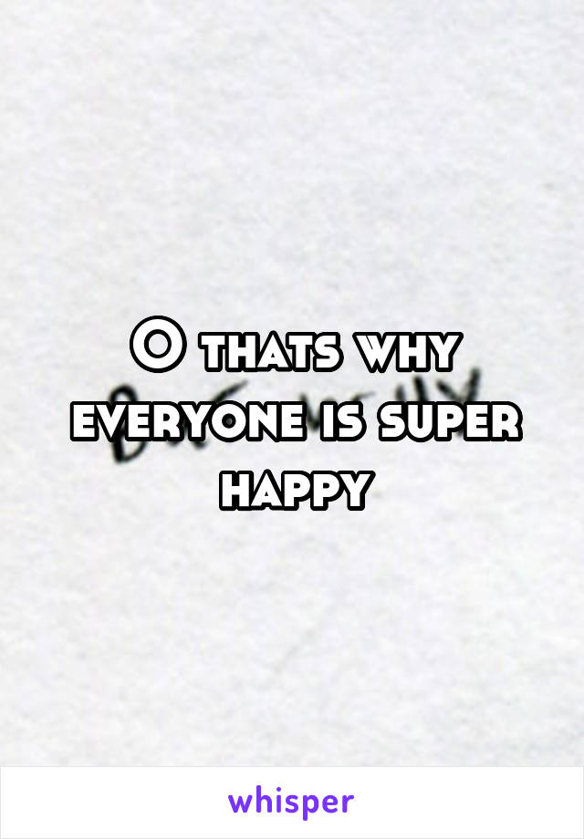 O thats why everyone is super happy