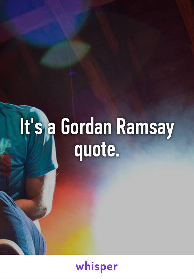 It's a Gordan Ramsay quote.