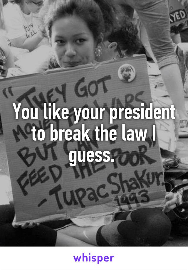 You like your president to break the law I guess. 