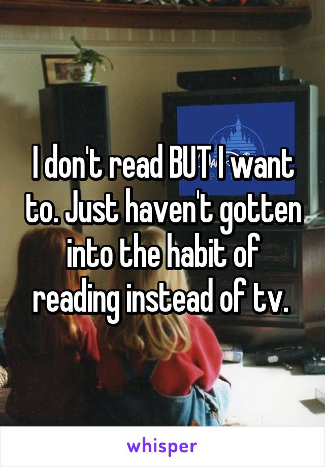 I don't read BUT I want to. Just haven't gotten into the habit of reading instead of tv. 