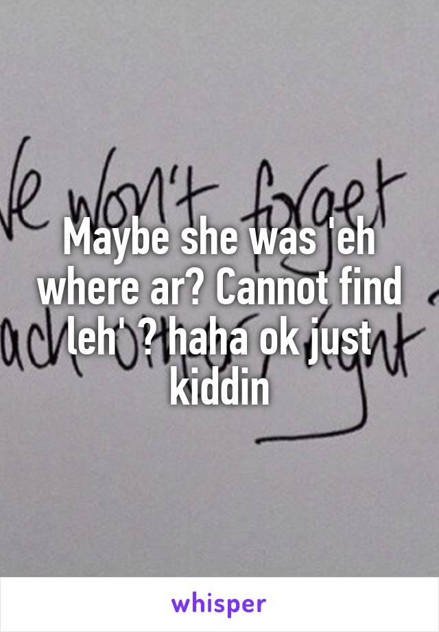 Maybe she was 'eh where ar? Cannot find leh' 😂 haha ok just kiddin