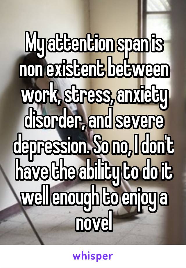 My attention span is non existent between work, stress, anxiety disorder, and severe depression. So no, I don't have the ability to do it well enough to enjoy a novel