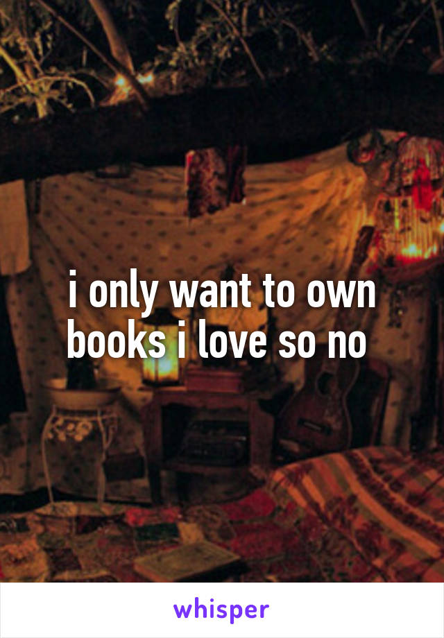 i only want to own books i love so no 