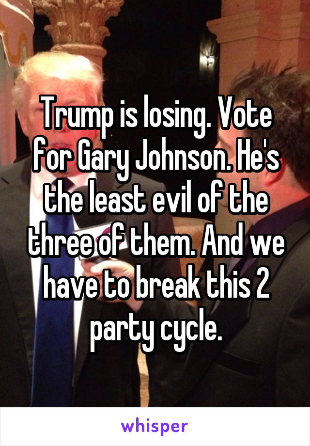 Trump is losing. Vote for Gary Johnson. He's the least evil of the three of them. And we have to break this 2 party cycle.