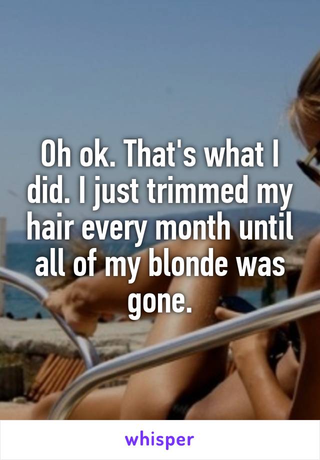 Oh ok. That's what I did. I just trimmed my hair every month until all of my blonde was gone.