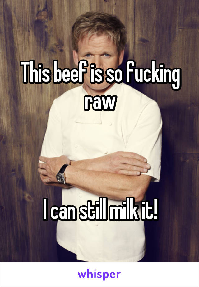 This beef is so fucking raw



I can still milk it!