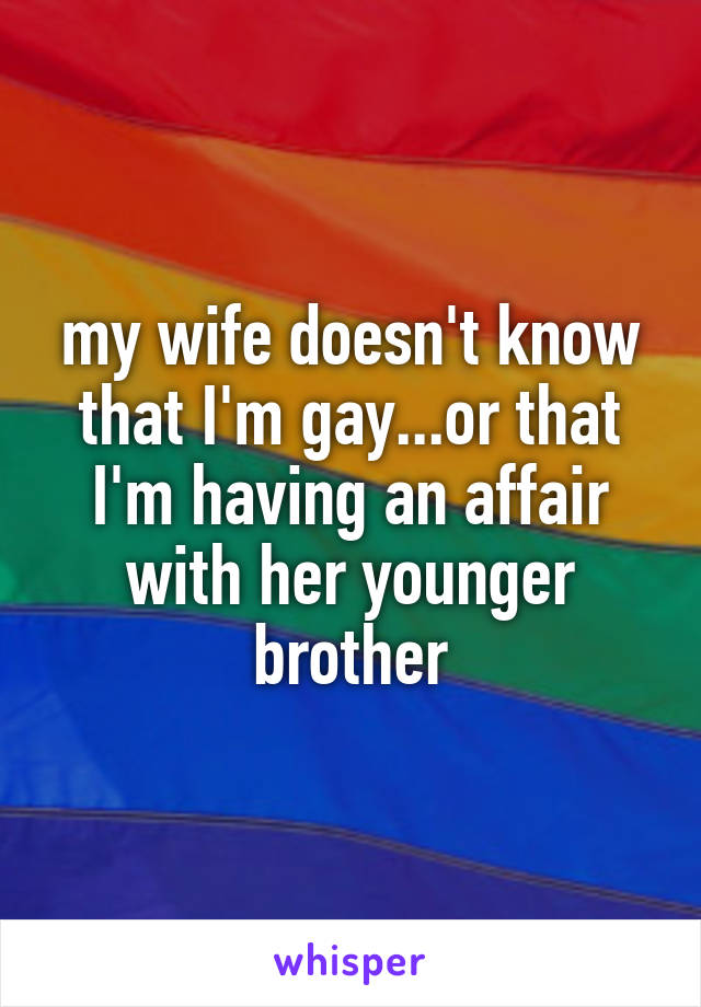 my wife doesn't know that I'm gay...or that I'm having an affair with her younger brother