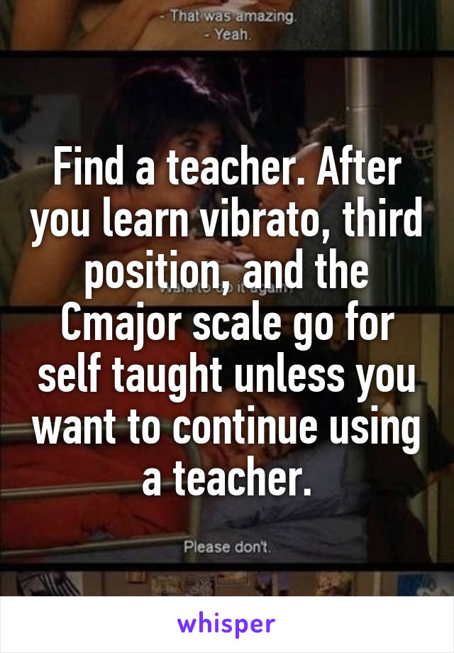 Find a teacher. After you learn vibrato, third position, and the Cmajor scale go for self taught unless you want to continue using a teacher.