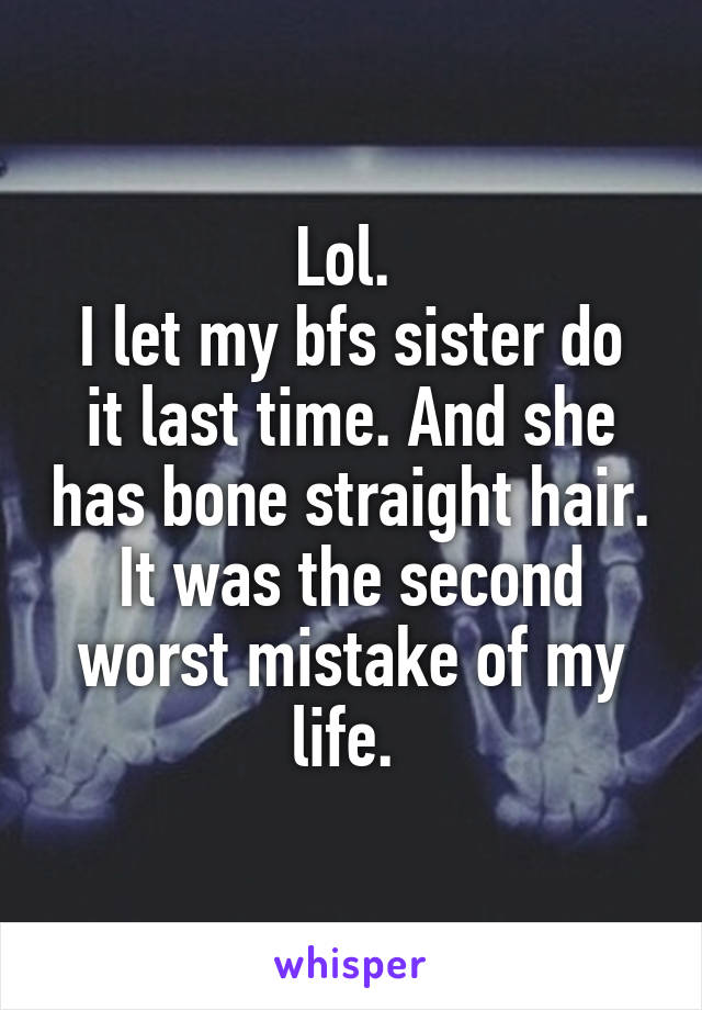 Lol. 
I let my bfs sister do it last time. And she has bone straight hair. It was the second worst mistake of my life. 