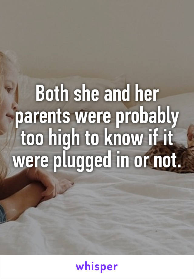 Both she and her parents were probably too high to know if it were plugged in or not. 