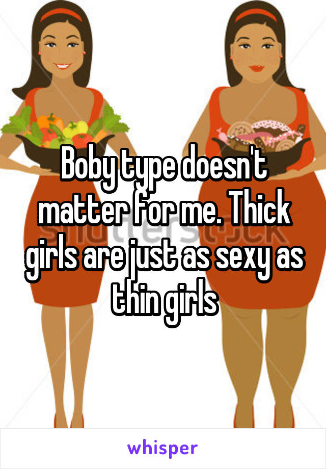 Boby type doesn't matter for me. Thick girls are just as sexy as thin girls