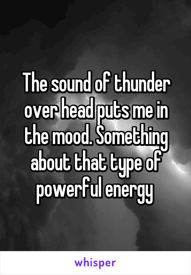 The sound of thunder over head puts me in the mood. Something about that type of powerful energy 