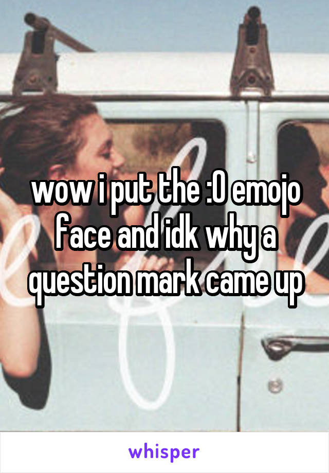 wow i put the :O emojo face and idk why a question mark came up