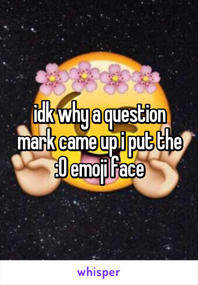 idk why a question mark came up i put the :O emoji face
