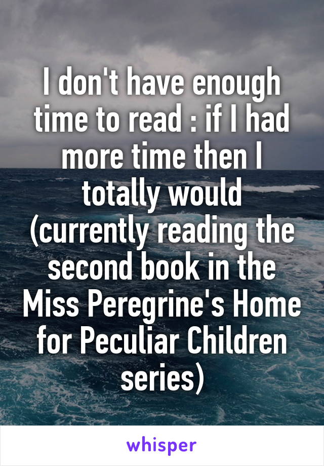 I don't have enough time to read :\ if I had more time then I totally would (currently reading the second book in the Miss Peregrine's Home for Peculiar Children series)