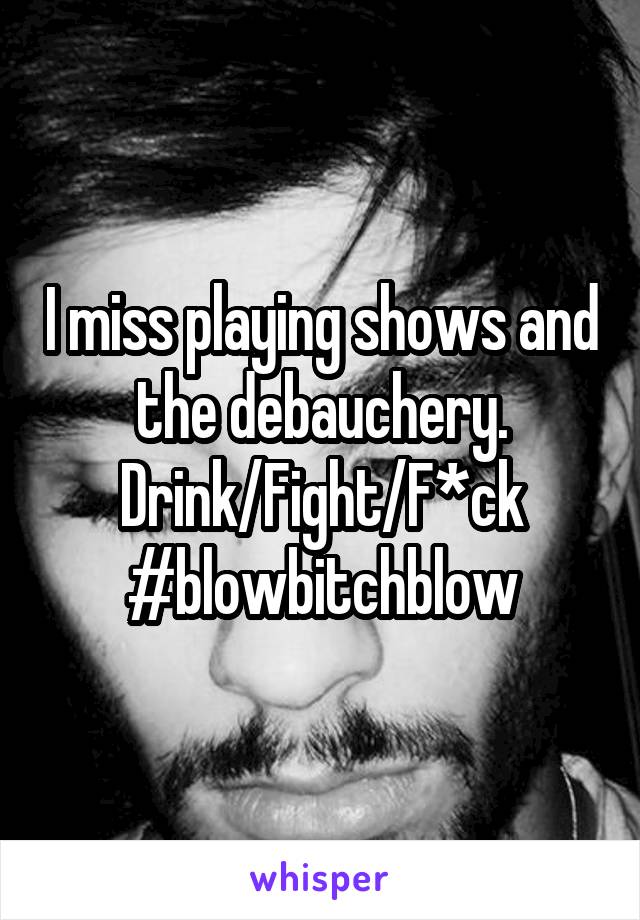 I miss playing shows and the debauchery.
Drink/Fight/F*ck
#blowbitchblow