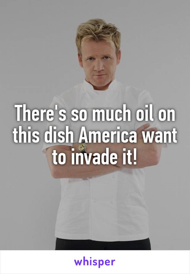 There's so much oil on this dish America want to invade it!