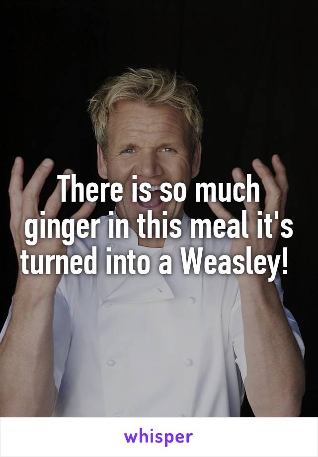 There is so much ginger in this meal it's turned into a Weasley! 