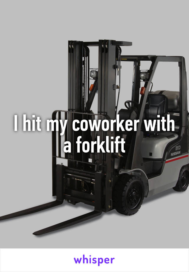 I hit my coworker with a forklift