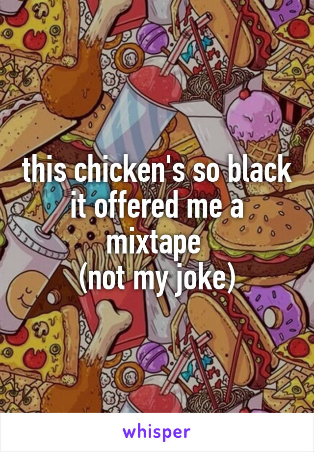 this chicken's so black it offered me a mixtape 
(not my joke)