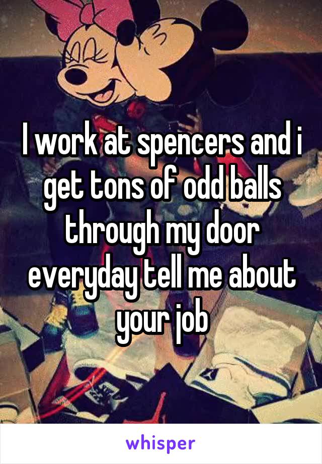 I work at spencers and i get tons of odd balls through my door everyday tell me about your job