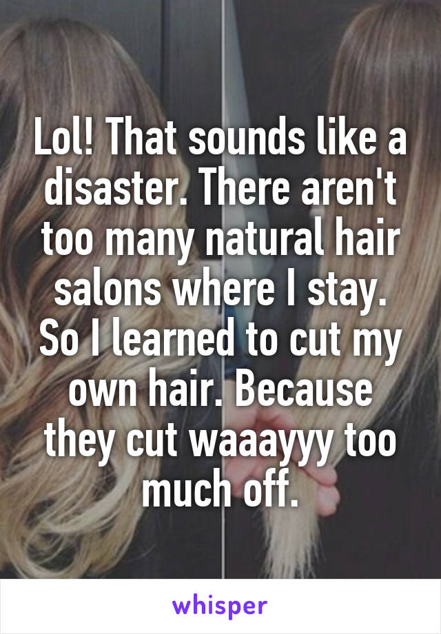 Lol! That sounds like a disaster. There aren't too many natural hair salons where I stay. So I learned to cut my own hair. Because they cut waaayyy too much off.