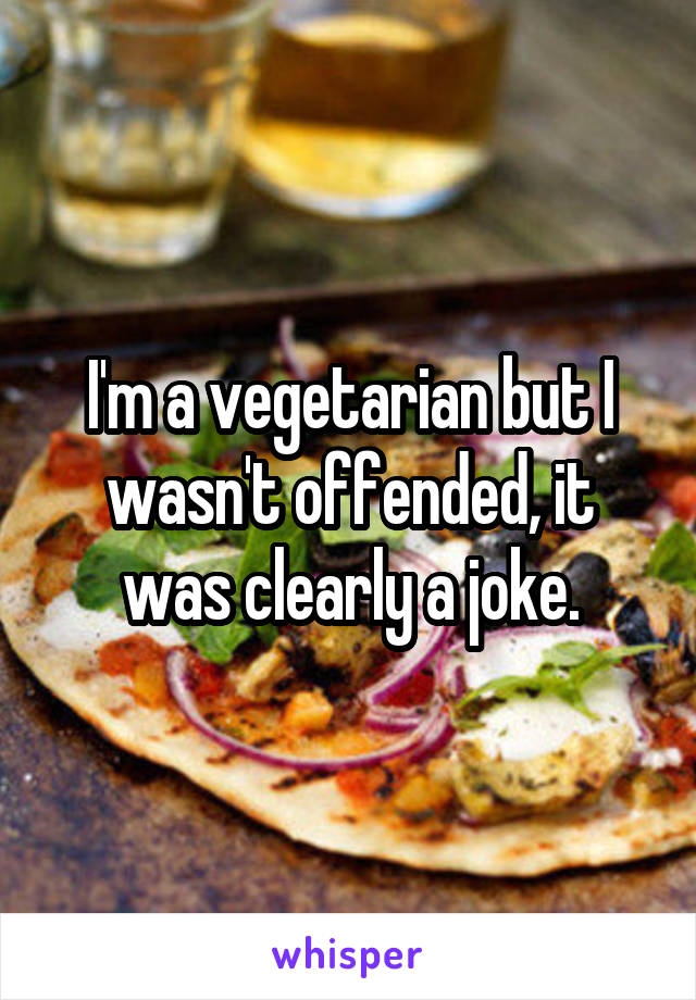 I'm a vegetarian but I wasn't offended, it was clearly a joke.