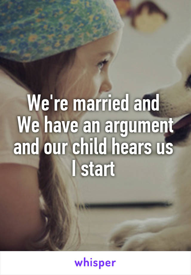 We're married and 
We have an argument and our child hears us 
I start 