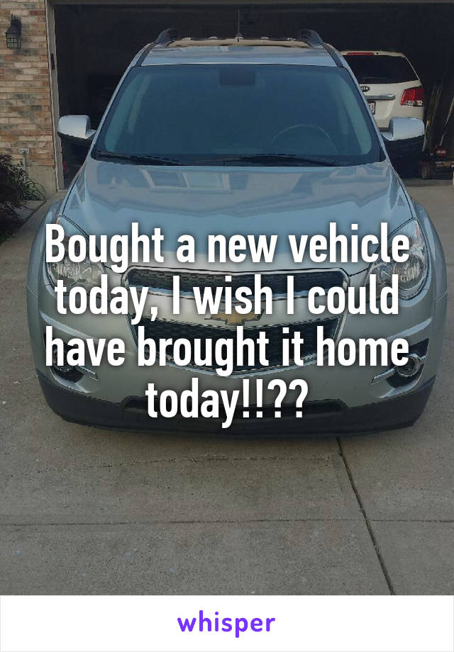 Bought a new vehicle today, I wish I could have brought it home today!!😓😓