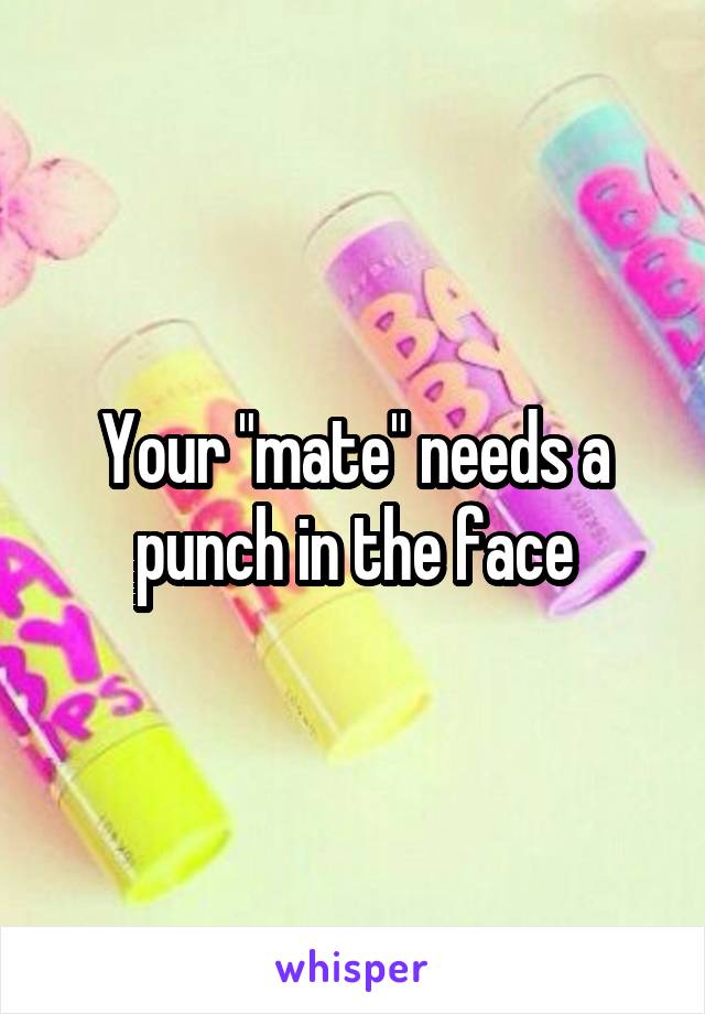 Your "mate" needs a punch in the face